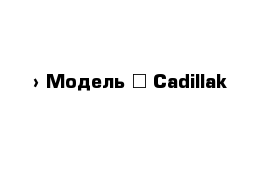  › Модель ­ Cadillak 